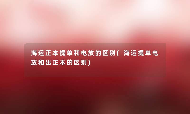 海运正本提单和电放的区别(海运提单电放和出正本的区别)