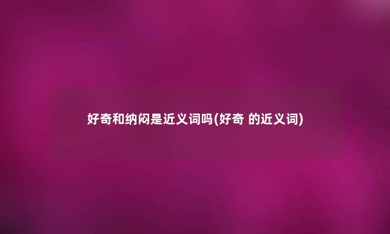 好奇和纳闷是近义词吗(好奇 的近义词) 好奇和纳闷是近义词吗(好奇 的近义词)
