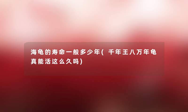 海龟的寿命一般多少年(千年王八万年龟真能活这么久吗)