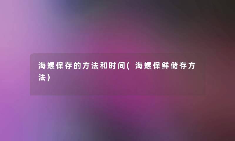 海螺保存的方法和时间(海螺保鲜储存方法)