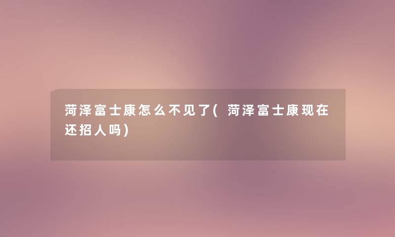 菏泽富士康怎么不见了(菏泽富士康现在还招人吗)