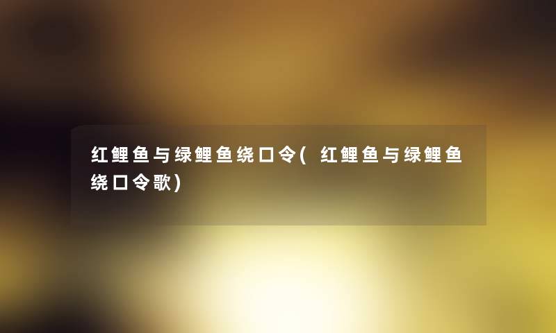 红鲤鱼与绿鲤鱼绕口令(红鲤鱼与绿鲤鱼绕口令歌) 红鲤鱼与绿鲤鱼绕口令(红鲤鱼与绿鲤鱼绕口令歌)