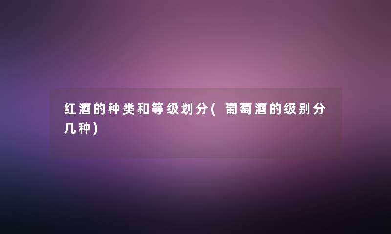红酒的种类和等级划分(葡萄酒的级别分几种) 红酒的种类和等级划分(葡萄酒的级别分几种)