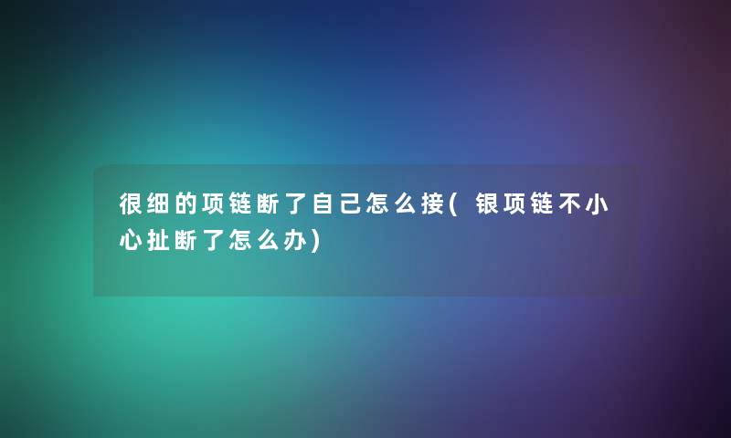 很细的项链断了自己怎么接(银项链不小心扯断了怎么办) 很细的项链断了自己怎么接(银项链不小心扯断了怎么办)