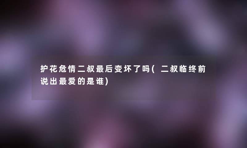 护花危情二叔后变坏了吗(二叔临终前说出爱的是谁)