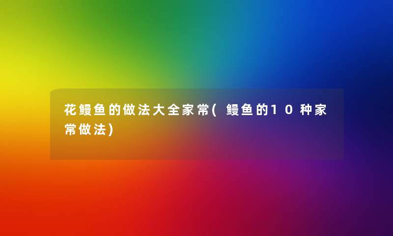 花鳗鱼的做法大全家常(鳗鱼的10种家常做法)