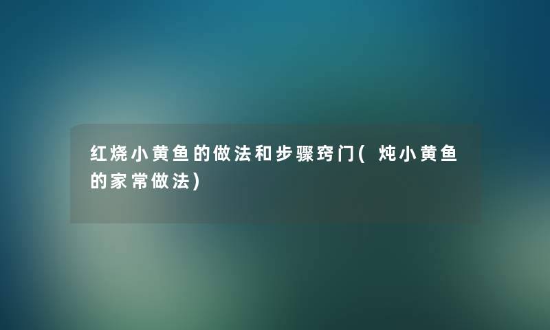 红烧小黄鱼的做法和步骤窍门(炖小黄鱼的家常做法) 红烧小黄鱼的做法和步骤窍门(炖小黄鱼的家常做法)