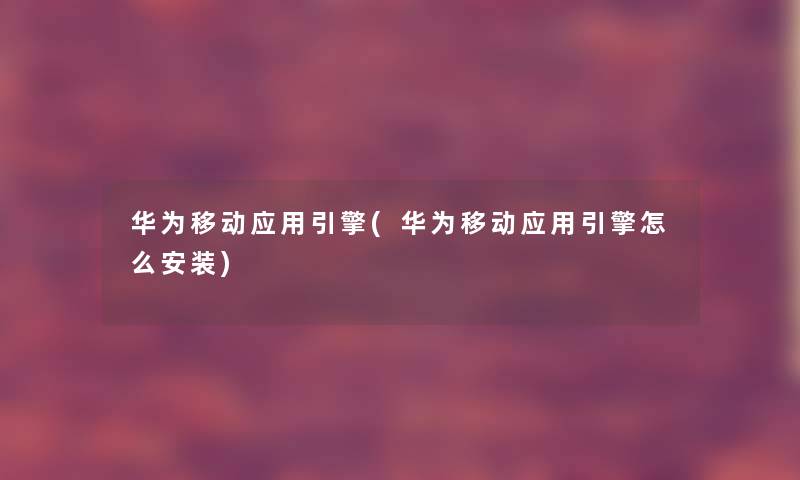 华为移动应用引擎(华为移动应用引擎怎么安装)