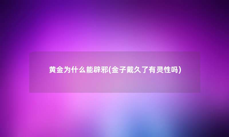 黄金为什么能辟邪(金子戴久了有灵性吗) 黄金为什么能辟邪(金子戴久了有灵性吗)