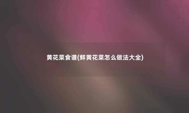 黄花菜食谱(鲜黄花菜怎么做法大全) 黄花菜食谱(鲜黄花菜怎么做法大全)