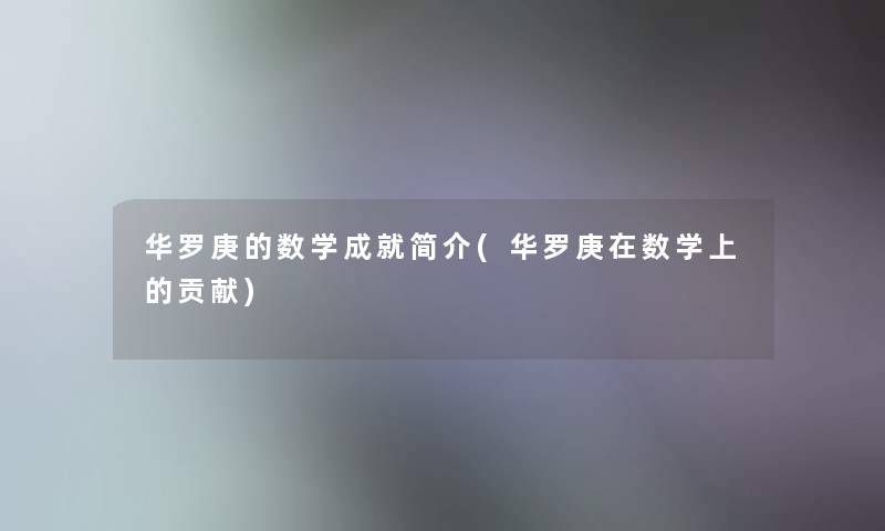 华罗庚的数学成就简介(华罗庚在数学上的贡献) 华罗庚的数学成就简介(华罗庚在数学上的贡献)