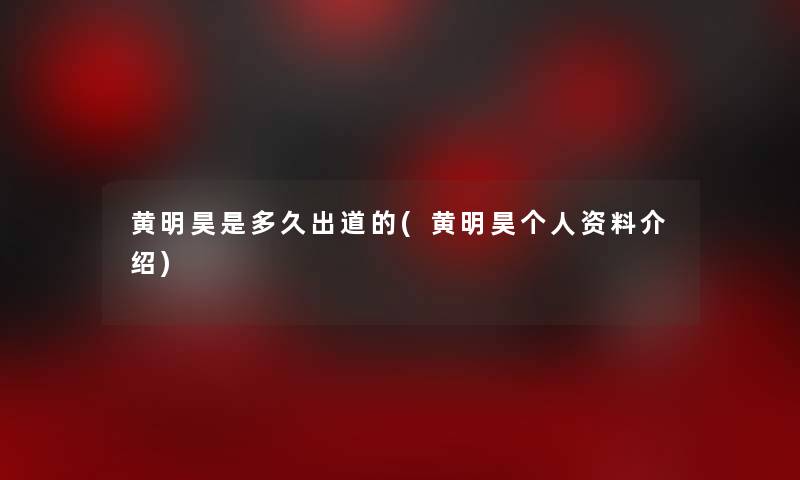 黄明昊是多久出道的(黄明昊个人资料介绍) 黄明昊是多久出道的(黄明昊个人资料介绍)