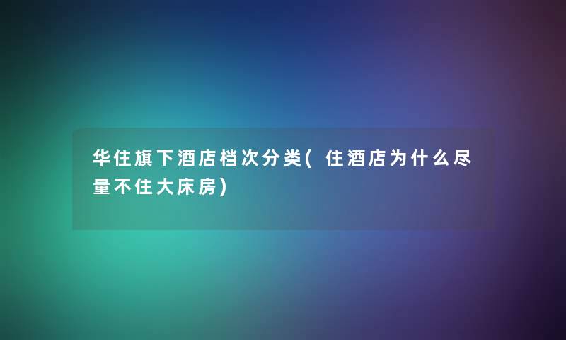 华住旗下酒店档次分类(住酒店为什么尽量不住大床房) 华住旗下酒店档次分类(住酒店为什么尽量不住大床房)