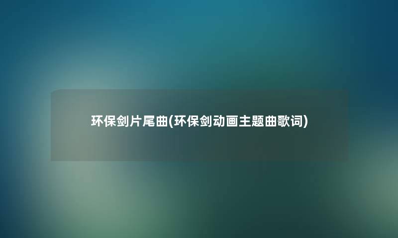 环保剑片尾曲(环保剑动画主题曲歌词) 环保剑片尾曲(环保剑动画主题曲歌词)