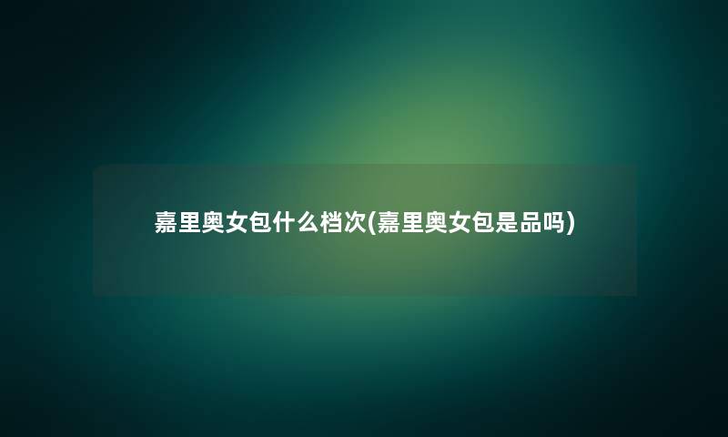 嘉里奥女包什么档次(嘉里奥女包是品吗) 嘉里奥女包什么档次(嘉里奥女包是品吗)