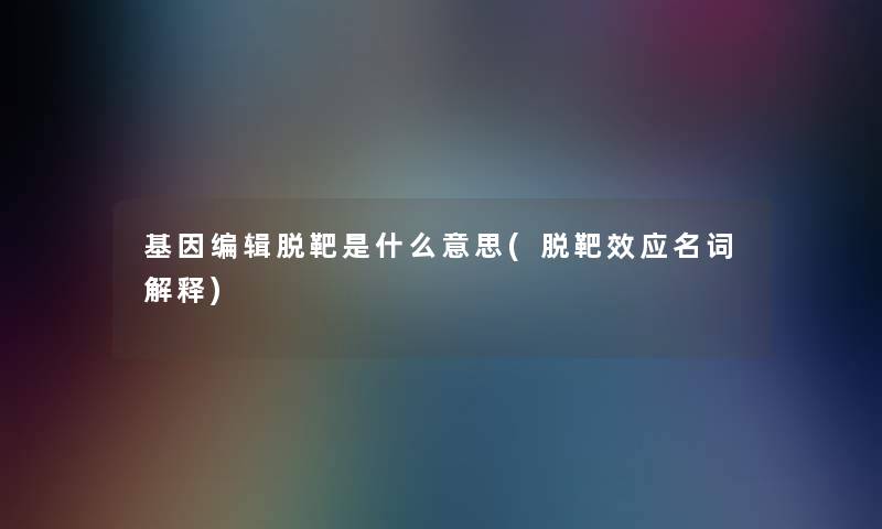 基因编辑脱靶是什么意思(脱靶效应名词解释) 基因编辑脱靶是什么意思(脱靶效应名词解释)