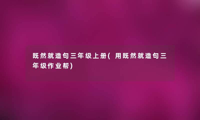 既然就造句三年级上册(用既然就造句三年级作业帮) 既然就造句三年级上册(用既然就造句三年级作业帮)