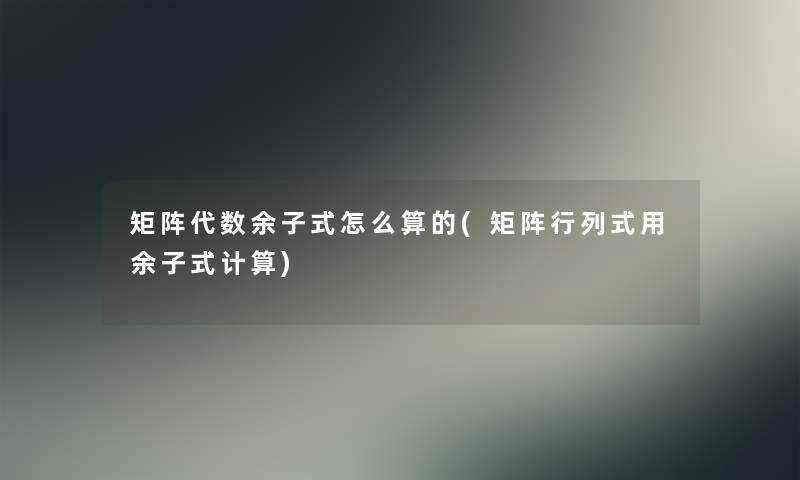 矩阵代数余子式怎么算的(矩阵行列式用余子式计算)