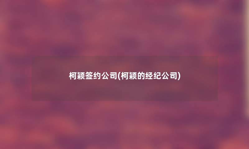 柯颖签约公司(柯颖的经纪公司) 柯颖签约公司(柯颖的经纪公司)