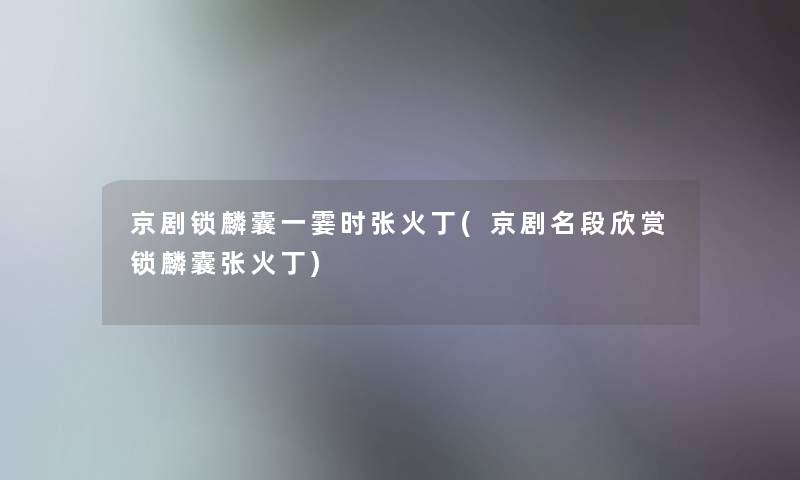 京剧锁麟囊一霎时张火丁(京剧名段欣赏锁麟囊张火丁) 京剧锁麟囊一霎时张火丁(京剧名段欣赏锁麟囊张火丁)