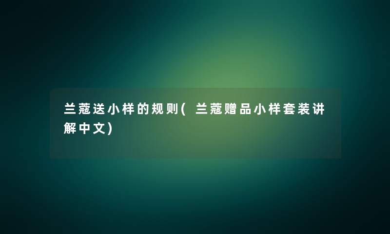 兰蔻送小样的规则(兰蔻赠品小样套装讲解中文) 兰蔻送小样的规则(兰蔻赠品小样套装讲解中文)