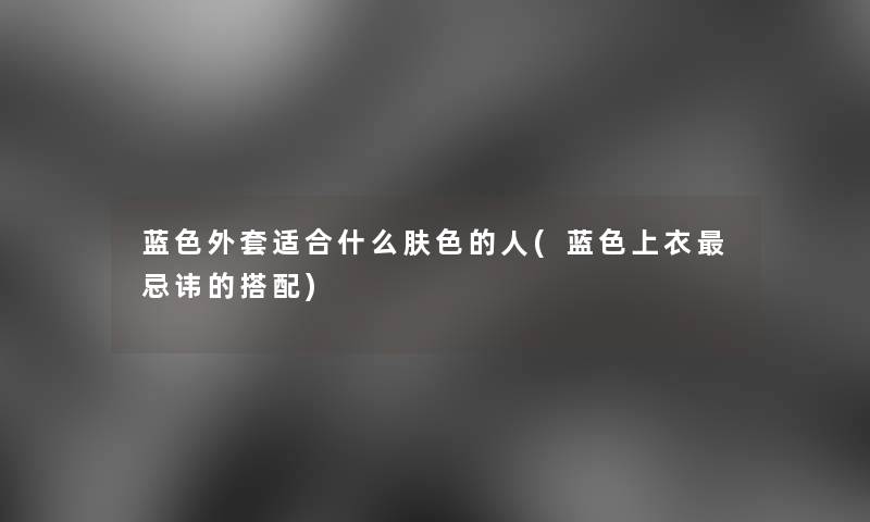 蓝色外套适合什么肤色的人(蓝色上衣忌讳的搭配) 蓝色外套适合什么肤色的人(蓝色上衣忌讳的搭配)