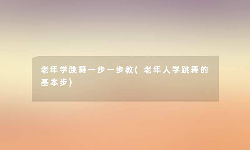 老年学跳舞一步一步教(老年人学跳舞的基本步) 老年学跳舞一步一步教(老年人学跳舞的基本步)