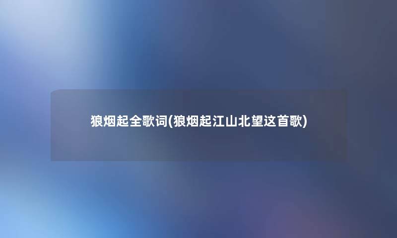 狼烟起全歌词(狼烟起江山北望这首歌) 狼烟起全歌词(狼烟起江山北望这首歌)