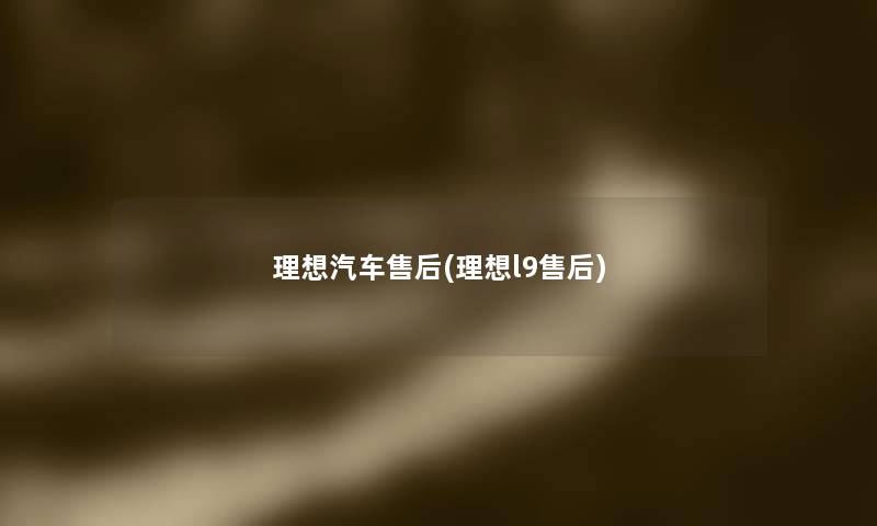 理想汽车售后(理想l9售后) 理想汽车售后(理想l9售后)