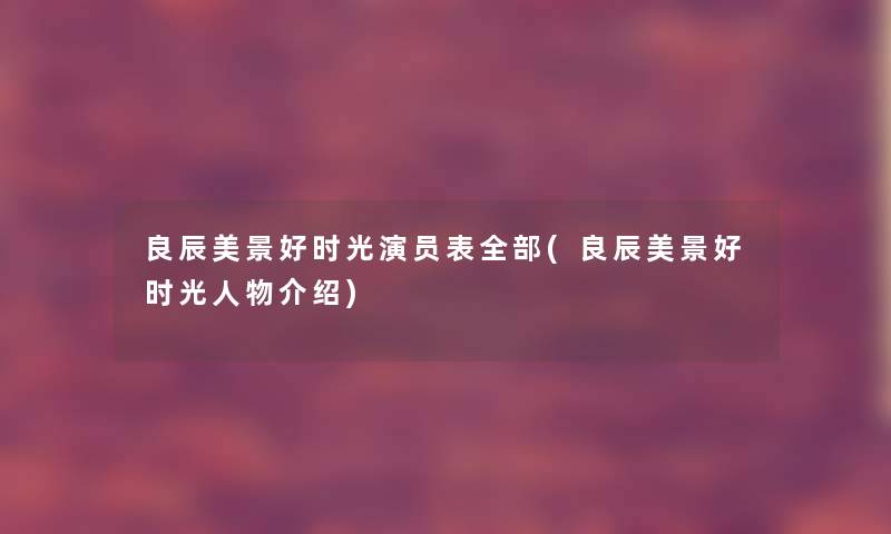 良辰美景好时光演员表整理的(良辰美景好时光人物介绍)