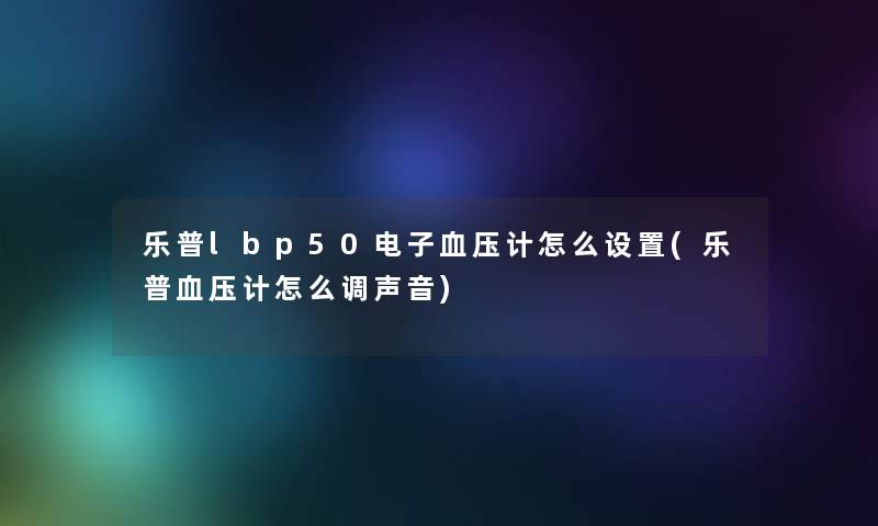 乐普lbp50电子血压计怎么设置(乐普血压计怎么调声音) 乐普lbp50电子血压计怎么设置(乐普血压计怎么调声音)