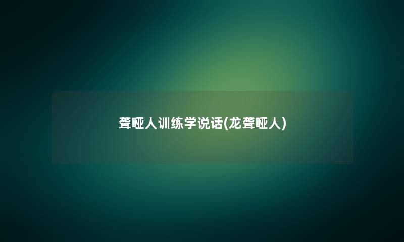 聋哑人训练学说话(龙聋哑人) 聋哑人训练学说话(龙聋哑人)