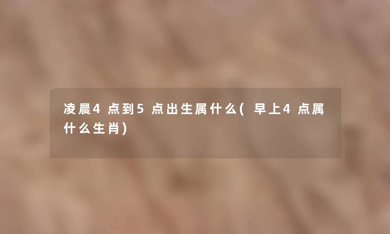 凌晨4点到5点出生属什么(早上4点属什么生肖) 凌晨4点到5点出生属什么(早上4点属什么生肖)