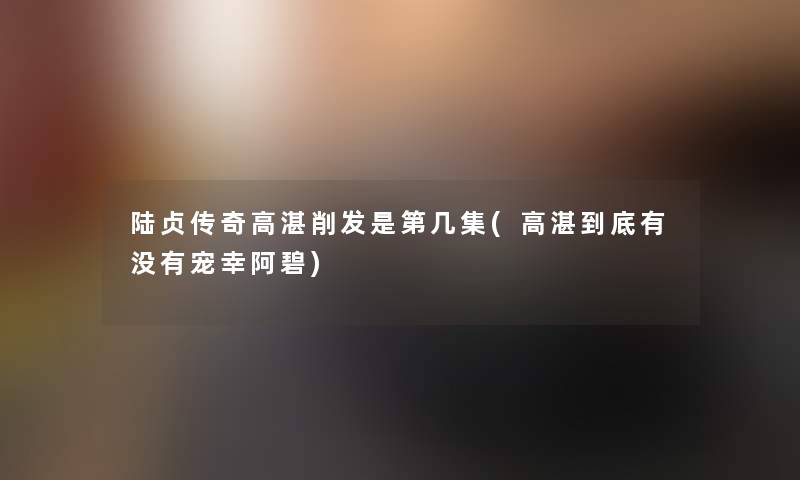 陆贞传奇高湛削发是第几集(高湛到底有没有宠幸阿碧) 陆贞传奇高湛削发是第几集(高湛到底有没有宠幸阿碧)