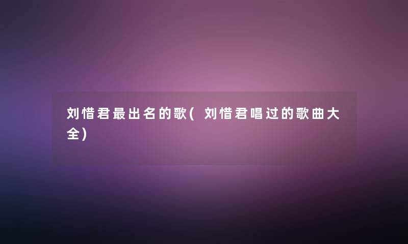 刘惜君出名的歌(刘惜君唱过的歌曲大全) 刘惜君出名的歌(刘惜君唱过的歌曲大全)