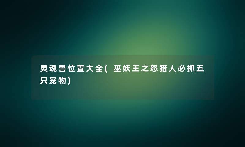 灵魂兽位置大全(巫妖王之怒猎人必抓五只宠物) 灵魂兽位置大全(巫妖王之怒猎人必抓五只宠物)
