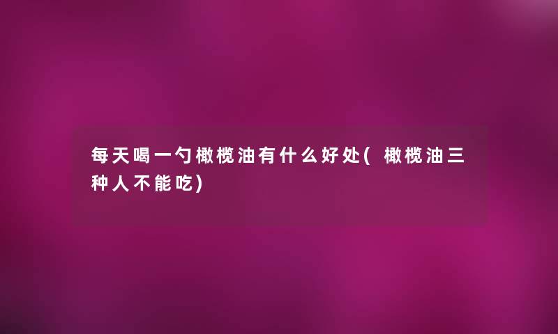每天喝一勺橄榄油有什么好处(橄榄油三种人不能吃) 每天喝一勺橄榄油有什么好处(橄榄油三种人不能吃)
