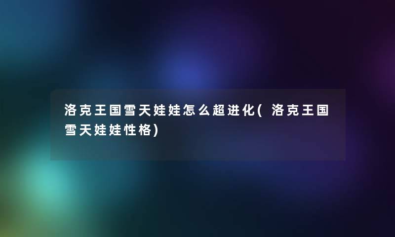 洛克王国雪天娃娃怎么超进化(洛克王国雪天娃娃性格) 洛克王国雪天娃娃怎么超进化(洛克王国雪天娃娃性格)