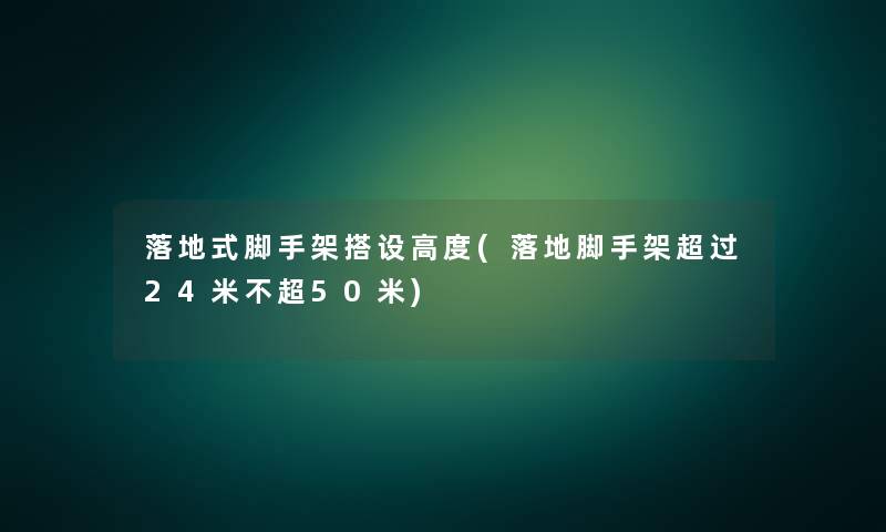 落地式脚手架搭设高度(落地脚手架超过24米不超50米) 落地式脚手架搭设高度(落地脚手架超过24米不超50米)