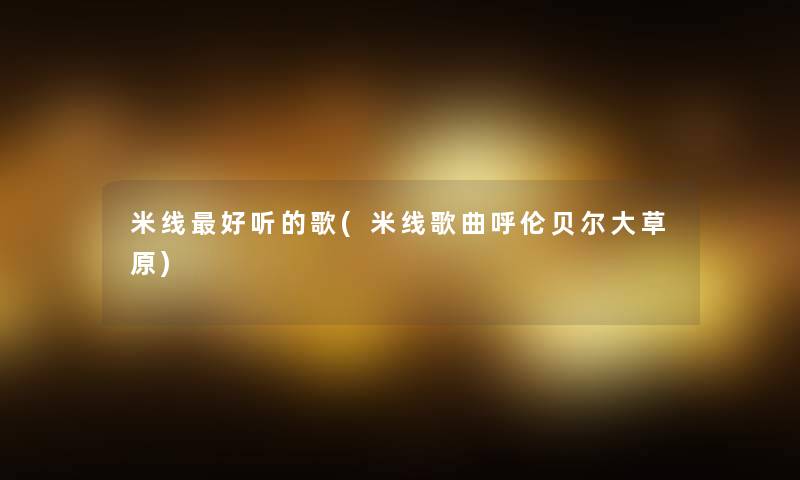 米线好听的歌(米线歌曲呼伦贝尔大草原) 米线好听的歌(米线歌曲呼伦贝尔大草原)