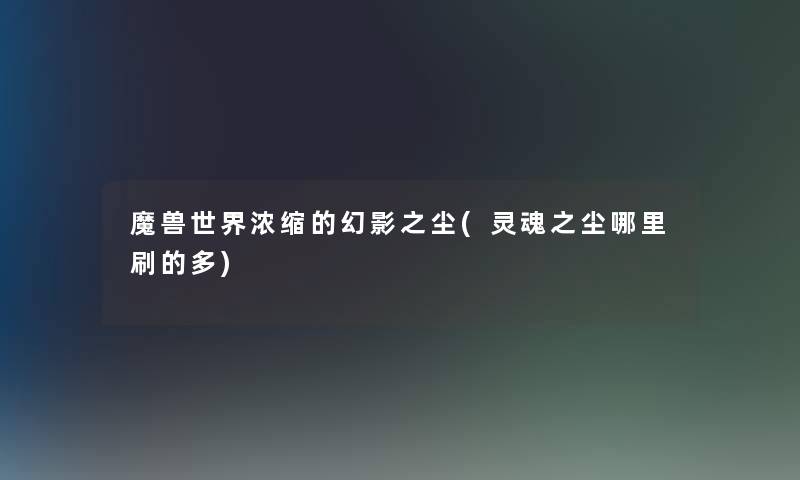 魔兽世界浓缩的幻影之尘(灵魂之尘哪里刷的多) 魔兽世界浓缩的幻影之尘(灵魂之尘哪里刷的多)
