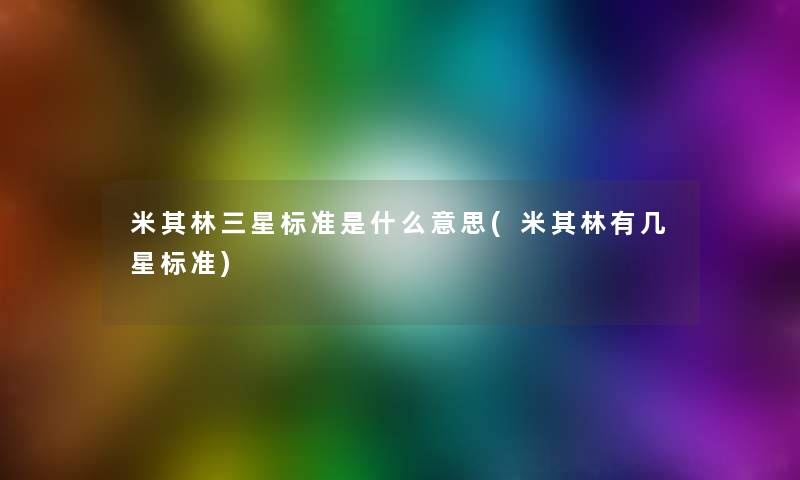 米其林三星标准是什么意思(米其林有几星标准) 米其林三星标准是什么意思(米其林有几星标准)