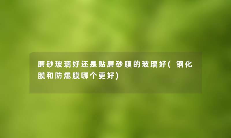 磨砂玻璃好还是贴磨砂膜的玻璃好(钢化膜和防爆膜哪个更好) 磨砂玻璃好还是贴磨砂膜的玻璃好(钢化膜和防爆膜哪个更好)