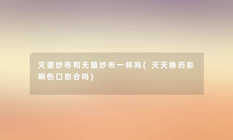 灭菌纱布和无菌纱布一样吗(天天换药影响伤口愈合吗)