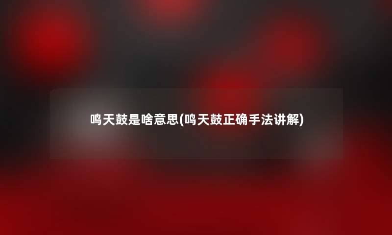 鸣天鼓是啥意思(鸣天鼓正确手法讲解) 鸣天鼓是啥意思(鸣天鼓正确手法讲解)