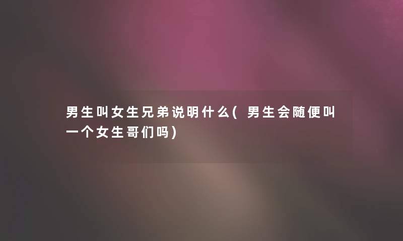 男生叫女生兄弟说明什么(男生会随便叫一个女生哥们吗) 男生叫女生兄弟说明什么(男生会随便叫一个女生哥们吗)