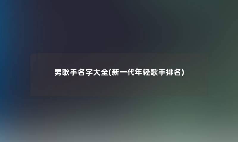 男歌手名字大全(新一代年轻歌手推荐) 男歌手名字大全(新一代年轻歌手推荐)