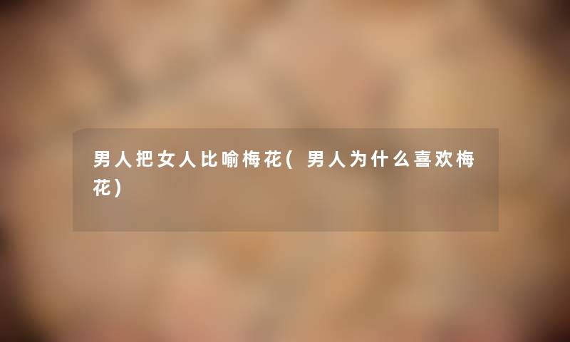 男人把女人比喻梅花(男人为什么喜欢梅花) 男人把女人比喻梅花(男人为什么喜欢梅花)