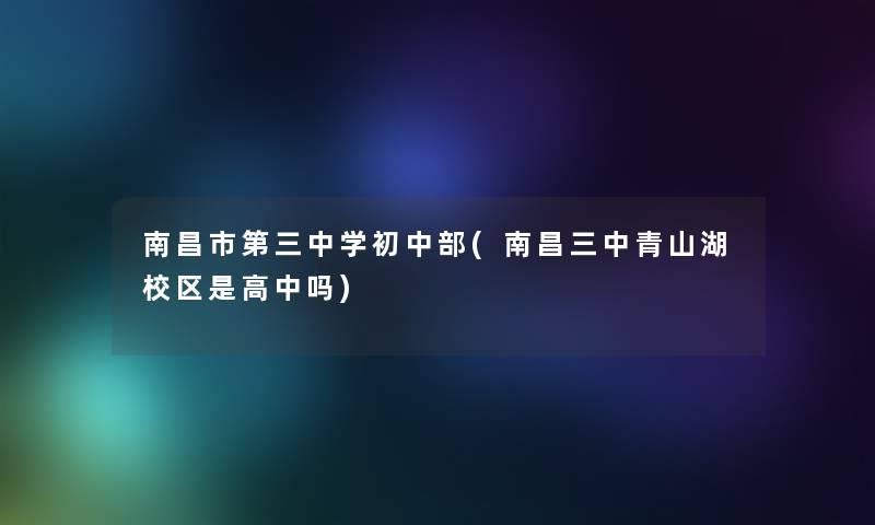 南昌市第三中学初中部(南昌三中青山湖校区是高中吗) 南昌市第三中学初中部(南昌三中青山湖校区是高中吗)