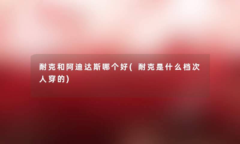 耐克和阿迪达斯哪个好(耐克是什么档次人穿的) 耐克和阿迪达斯哪个好(耐克是什么档次人穿的)